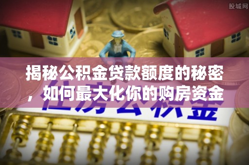 前进揭秘公积金贷款额度的秘密，如何最大化你的购房资金