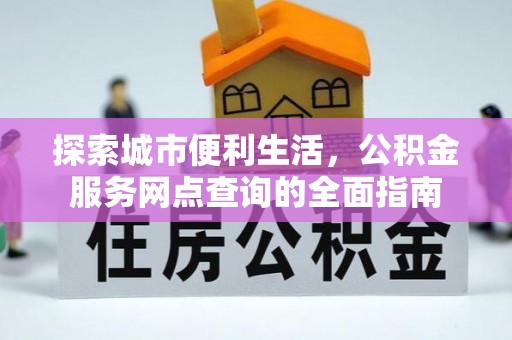 前进探索城市便利生活，公积金服务网点查询的全面指南