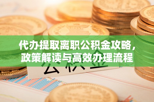 前进代办提取离职公积金攻略，政策解读与高效办理流程