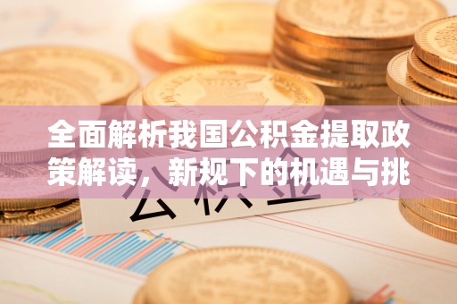 前进全面解析我国公积金提取政策解读，新规下的机遇与挑战