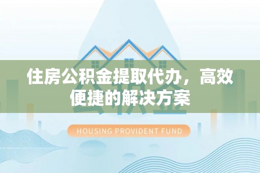 前进住房公积金提取代办，高效便捷的解决方案