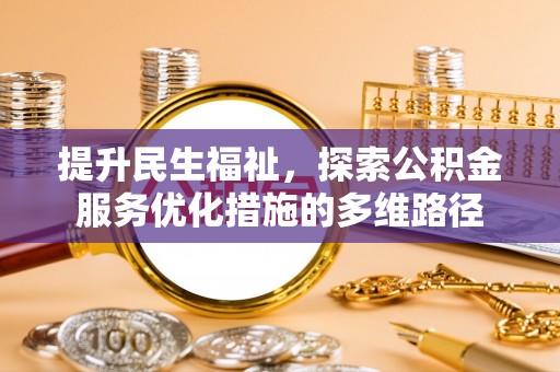 前进提升民生福祉，探索公积金服务优化措施的多维路径