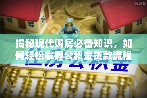 前进揭秘现代购房必备知识，如何轻松掌握公积金贷款流程