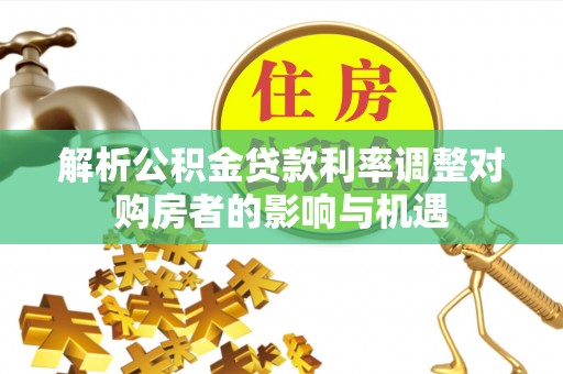 前进解析公积金贷款利率调整对购房者的影响与机遇