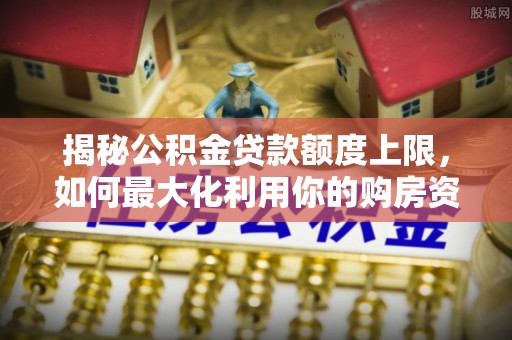 前进揭秘公积金贷款额度上限，如何最大化利用你的购房资金？