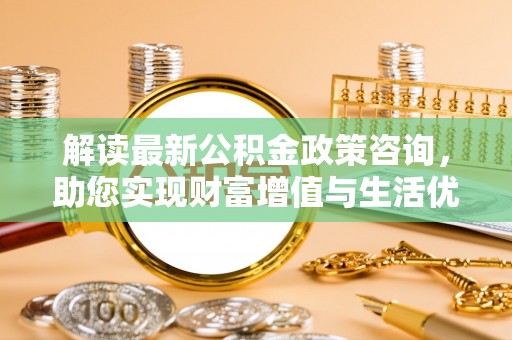 前进解读最新公积金政策咨询，助您实现财富增值与生活优化