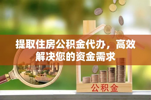 前进提取住房公积金代办，高效解决您的资金需求