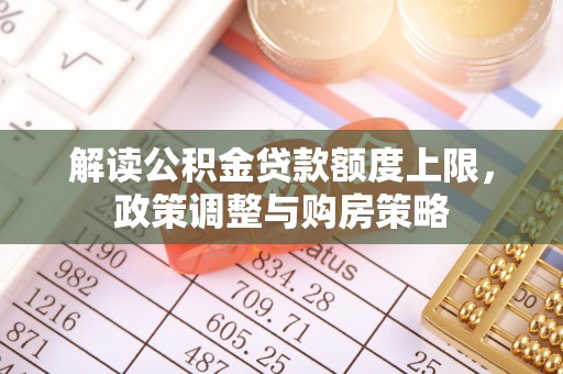 前进解读公积金贷款额度上限，政策调整与购房策略
