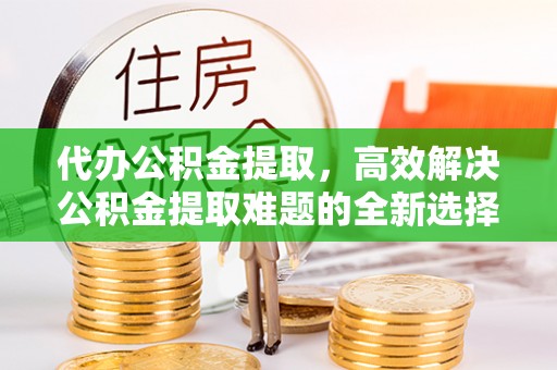 前进代办公积金提取，高效解决公积金提取难题的全新选择