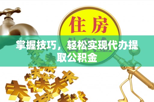前进掌握技巧，轻松实现代办提取公积金