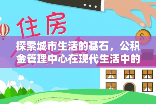 前进探索城市生活的基石，公积金管理中心在现代生活中的重要角色