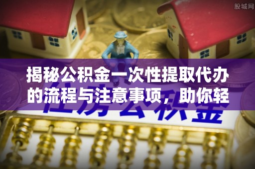 前进揭秘公积金一次性提取代办的流程与注意事项，助你轻松搞定财务规划