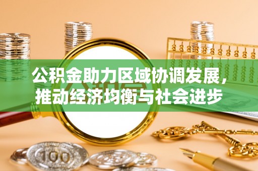 前进公积金助力区域协调发展，推动经济均衡与社会进步