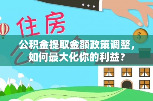 前进公积金提取金额政策调整，如何最大化你的利益？