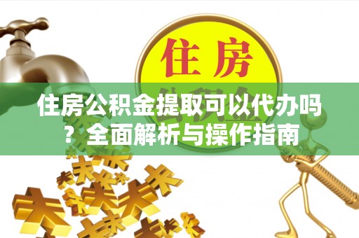 前进住房公积金提取可以代办吗？全面解析与操作指南