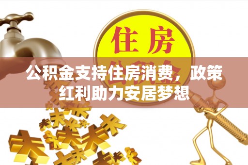 前进公积金支持住房消费，政策红利助力安居梦想