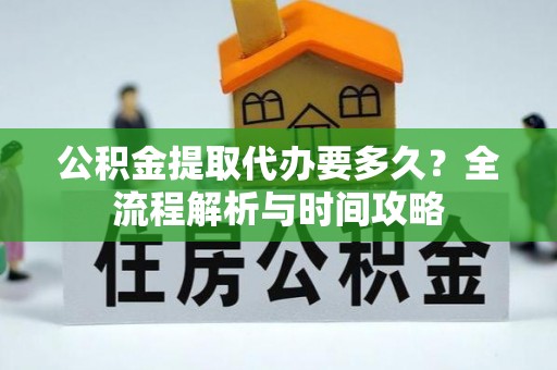 前进公积金提取代办要多久？全流程解析与时间攻略