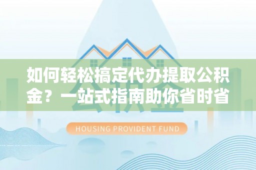 前进如何轻松搞定代办提取公积金？一站式指南助你省时省心