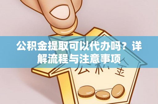 前进公积金提取可以代办吗？详解流程与注意事项