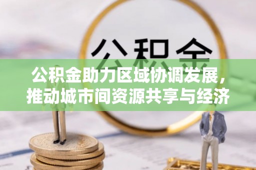 前进公积金助力区域协调发展，推动城市间资源共享与经济均衡发展