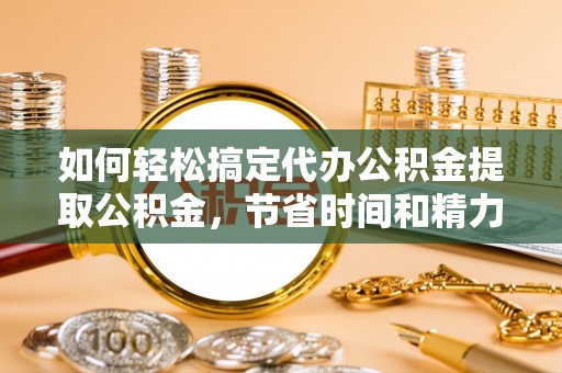 前进如何轻松搞定代办公积金提取公积金，节省时间和精力的秘密武器