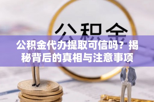 前进公积金代办提取可信吗？揭秘背后的真相与注意事项