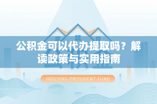 前进公积金可以代办提取吗？解读政策与实用指南