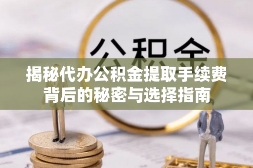 前进揭秘代办公积金提取手续费背后的秘密与选择指南