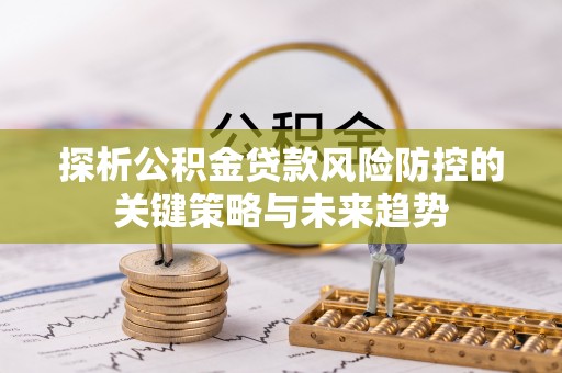 前进探析公积金贷款风险防控的关键策略与未来趋势
