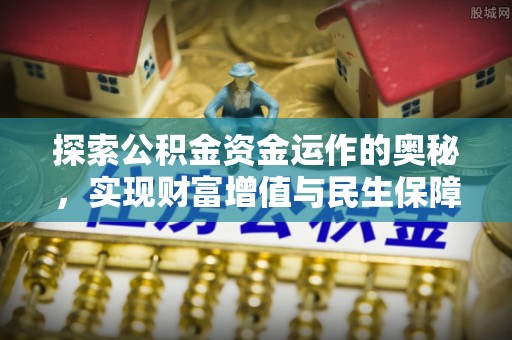 前进探索公积金资金运作的奥秘，实现财富增值与民生保障