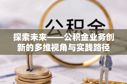 前进探索未来——公积金业务创新的多维视角与实践路径