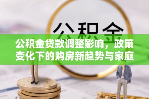 前进公积金贷款调整影响，政策变化下的购房新趋势与家庭财务规划