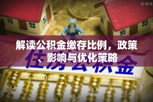 前进解读公积金缴存比例，政策、影响与优化策略
