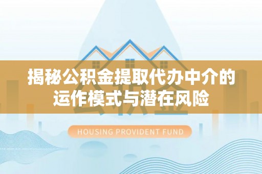 前进揭秘公积金提取代办中介的运作模式与潜在风险