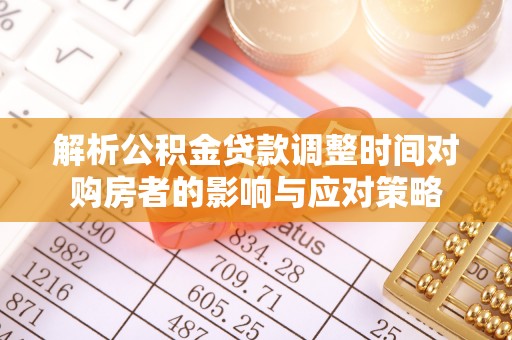 前进解析公积金贷款调整时间对购房者的影响与应对策略