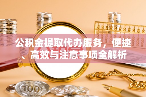 前进公积金提取代办服务，便捷、高效与注意事项全解析