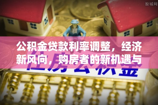 前进公积金贷款利率调整，经济新风向，购房者的新机遇与挑战