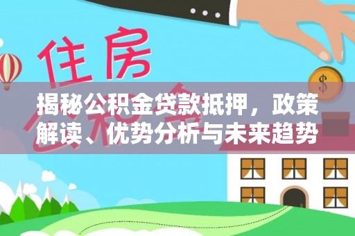 前进揭秘公积金贷款抵押，政策解读、优势分析与未来趋势