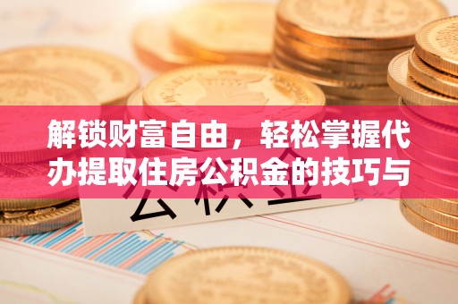 前进解锁财富自由，轻松掌握代办提取住房公积金的技巧与攻略