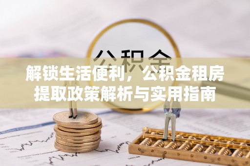 前进解锁生活便利，公积金租房提取政策解析与实用指南