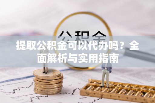 前进提取公积金可以代办吗？全面解析与实用指南