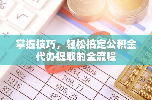 前进掌握技巧，轻松搞定公积金代办提取的全流程