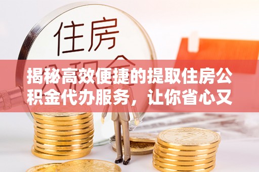 前进揭秘高效便捷的提取住房公积金代办服务，让你省心又省力