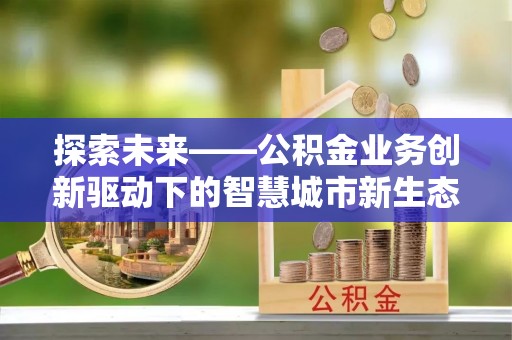 前进探索未来——公积金业务创新驱动下的智慧城市新生态