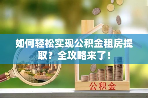 前进如何轻松实现公积金租房提取？全攻略来了！