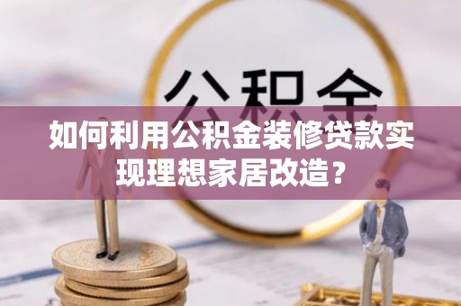 前进如何利用公积金装修贷款实现理想家居改造？