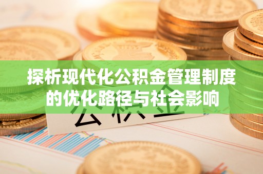 前进探析现代化公积金管理制度的优化路径与社会影响