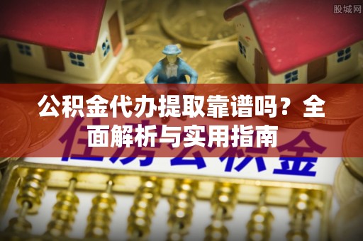 前进公积金代办提取靠谱吗？全面解析与实用指南
