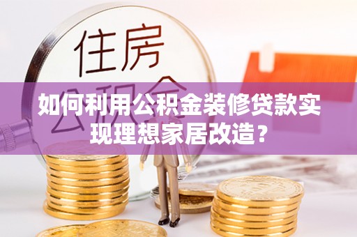 前进如何利用公积金装修贷款实现理想家居改造？