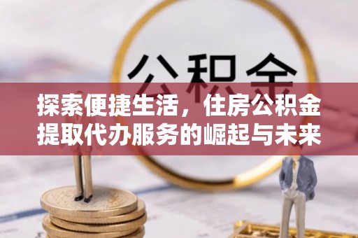 前进探索便捷生活，住房公积金提取代办服务的崛起与未来趋势